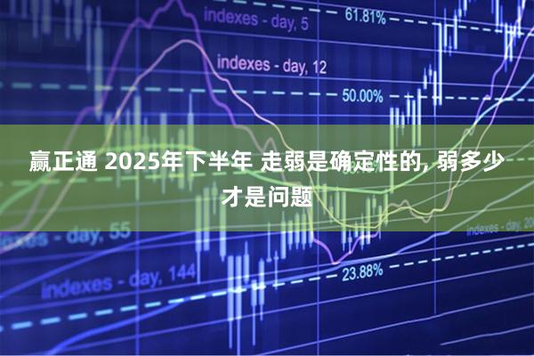 赢正通 2025年下半年 走弱是确定性的, 弱多少才是问题