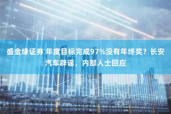 盛金缘证券 年度目标完成97%没有年终奖？长安汽车辟谣，内部人士回应