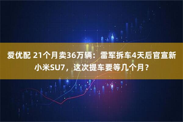 爱优配 21个月卖36万辆：雷军拆车4天后官宣新小米SU7，这次提车要等几个月？