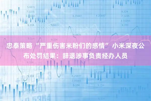 忠泰策略 “严重伤害米粉们的感情” 小米深夜公布处罚结果：辞退涉事负责经办人员