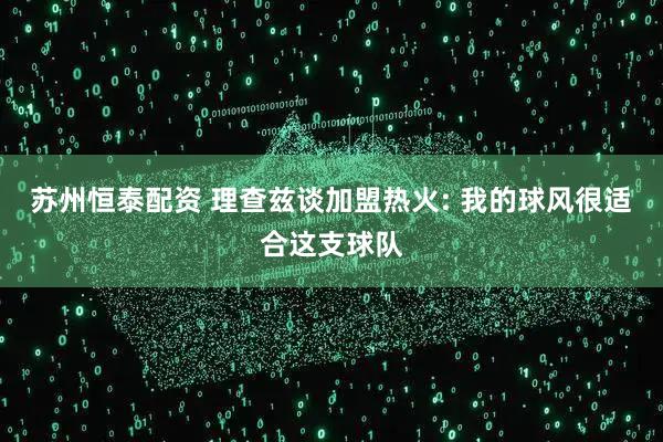 苏州恒泰配资 理查兹谈加盟热火: 我的球风很适合这支球队